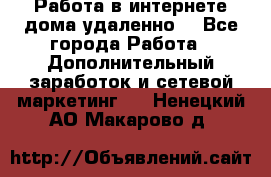  Работа в интернете дома удаленно  - Все города Работа » Дополнительный заработок и сетевой маркетинг   . Ненецкий АО,Макарово д.